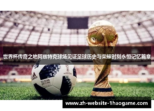 世界杯传奇之地阿兹特克球场见证足球历史与荣耀时刻永恒记忆篇章 世界杯传奇之地阿兹特克球场见证足球历史与荣耀时刻永恒记忆篇章
