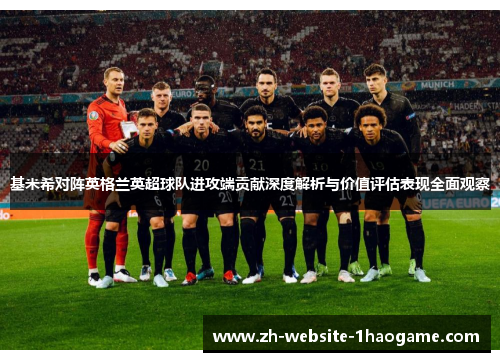 基米希对阵英格兰英超球队进攻端贡献深度解析与价值评估表现全面观察