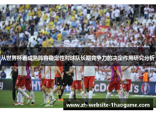 从世界杯看成熟阵容稳定性对球队长期竞争力的决定作用研究分析 从世界杯看成熟阵容稳定性对球队长期竞争力的决定作用研究分析
