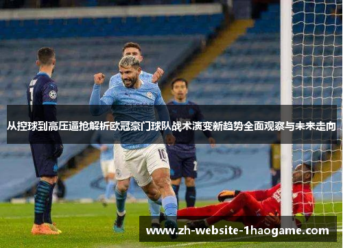 从控球到高压逼抢解析欧冠豪门球队战术演变新趋势全面观察与未来走向