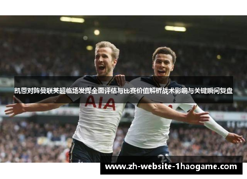 凯恩对阵曼联英超临场发挥全面评估与比赛价值解析战术影响与关键瞬间复盘