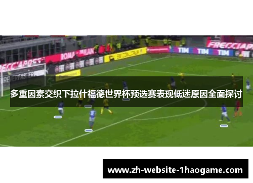 多重因素交织下拉什福德世界杯预选赛表现低迷原因全面探讨 多重因素交织下拉什福德世界杯预选赛表现低迷原因全面探讨