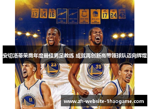 安切洛蒂荣膺年度最佳男足教练 成就再创新高带领球队迈向辉煌