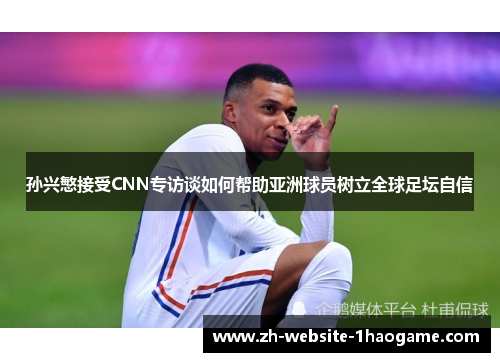 孙兴慜接受CNN专访谈如何帮助亚洲球员树立全球足坛自信 孙兴慜接受CNN专访谈如何帮助亚洲球员树立全球足坛自信