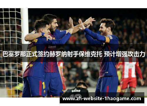 巴塞罗那正式签约赫罗纳射手保维克托 预计增强攻击力