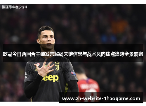 欧冠今日两回合主帅发言解码关键信息与战术风向焦点追踪全景洞察