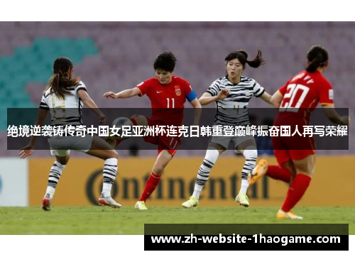 绝境逆袭铸传奇中国女足亚洲杯连克日韩重登巅峰振奋国人再写荣耀