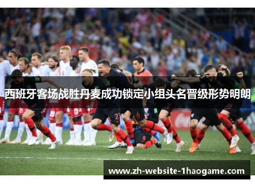 西班牙客场战胜丹麦成功锁定小组头名晋级形势明朗 西班牙客场战胜丹麦成功锁定小组头名晋级形势明朗