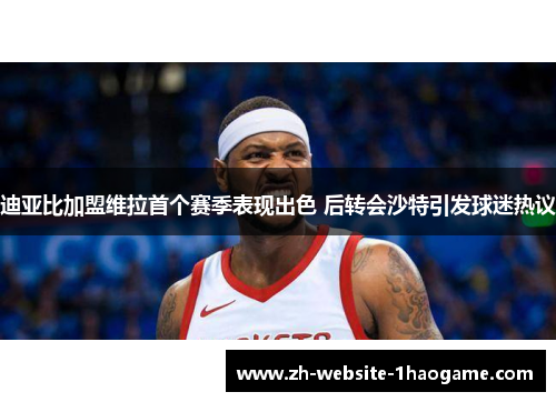 迪亚比加盟维拉首个赛季表现出色 后转会沙特引发球迷热议 迪亚比加盟维拉首个赛季表现出色 后转会沙特引发球迷热议