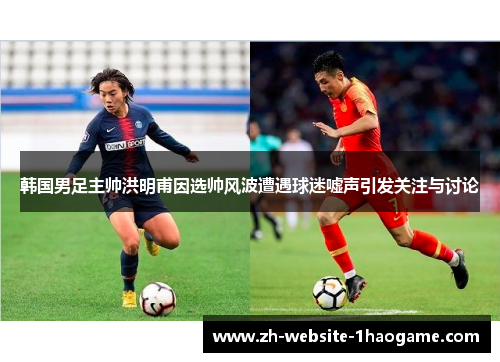 韩国男足主帅洪明甫因选帅风波遭遇球迷嘘声引发关注与讨论 韩国男足主帅洪明甫因选帅风波遭遇球迷嘘声引发关注与讨论