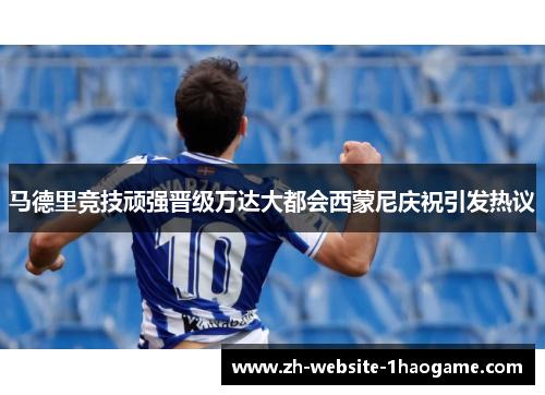 马德里竞技顽强晋级万达大都会西蒙尼庆祝引发热议 马德里竞技顽强晋级万达大都会西蒙尼庆祝引发热议