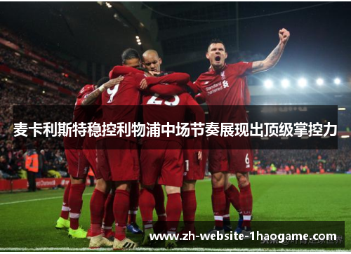 麦卡利斯特稳控利物浦中场节奏展现出顶级掌控力 麦卡利斯特稳控利物浦中场节奏展现出顶级掌控力