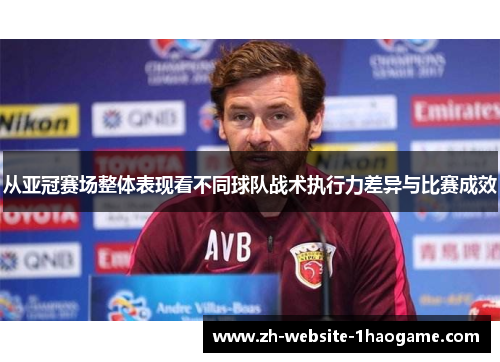 从亚冠赛场整体表现看不同球队战术执行力差异与比赛成效 从亚冠赛场整体表现看不同球队战术执行力差异与比赛成效