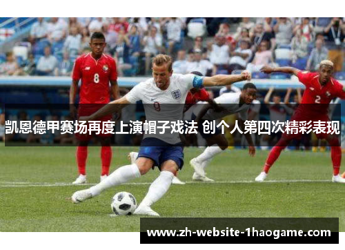 凯恩德甲赛场再度上演帽子戏法 创个人第四次精彩表现 凯恩德甲赛场再度上演帽子戏法 创个人第四次精彩表现
