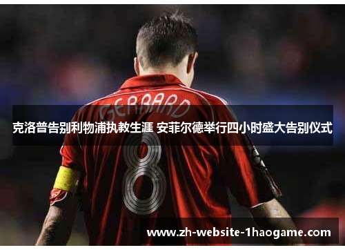 克洛普告别利物浦执教生涯 安菲尔德举行四小时盛大告别仪式 克洛普告别利物浦执教生涯 安菲尔德举行四小时盛大告别仪式