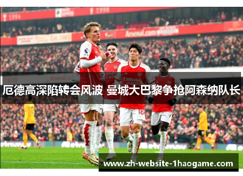 厄德高深陷转会风波 曼城大巴黎争抢阿森纳队长 厄德高深陷转会风波 曼城大巴黎争抢阿森纳队长