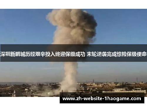 深圳新鹏城历经艰辛投入终迎保级成功 末轮逆袭完成惊险保级使命 深圳新鹏城历经艰辛投入终迎保级成功 末轮逆袭完成惊险保级使命