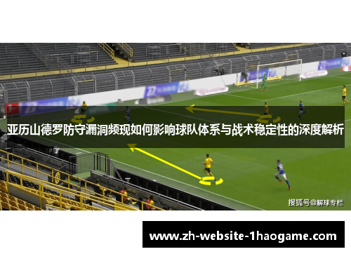 亚历山德罗防守漏洞频现如何影响球队体系与战术稳定性的深度解析 亚历山德罗防守漏洞频现如何影响球队体系与战术稳定性的深度解析