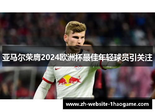 亚马尔荣膺2024欧洲杯最佳年轻球员引关注 亚马尔荣膺2024欧洲杯最佳年轻球员引关注