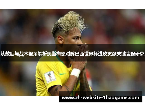 从数据与战术视角解析奥斯梅恩对阵巴西世界杯进攻贡献关键表现研究