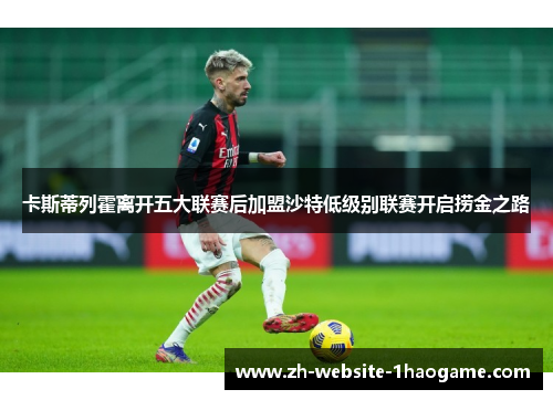 卡斯蒂列霍离开五大联赛后加盟沙特低级别联赛开启捞金之路 卡斯蒂列霍离开五大联赛后加盟沙特低级别联赛开启捞金之路
