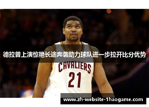 德拉普上演惊艳长途奔袭助力球队进一步拉开比分优势 德拉普上演惊艳长途奔袭助力球队进一步拉开比分优势