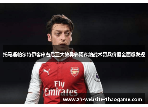 托马斯帕尔特伊客串右后卫大放异彩阿森纳战术奇兵价值全面爆发现 托马斯帕尔特伊客串右后卫大放异彩阿森纳战术奇兵价值全面爆发现