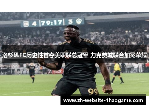 洛杉矶FC历史性首夺美职联总冠军 力克费城联合加冕荣耀